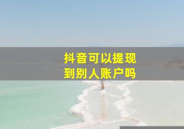 抖音可以提现到别人账户吗