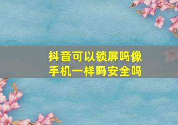 抖音可以锁屏吗像手机一样吗安全吗