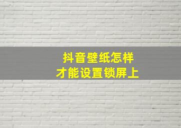 抖音壁纸怎样才能设置锁屏上