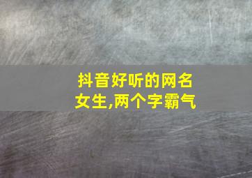 抖音好听的网名女生,两个字霸气