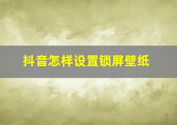 抖音怎样设置锁屏壁纸