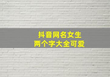 抖音网名女生两个字大全可爱