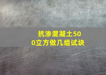 抗渗混凝土500立方做几组试块