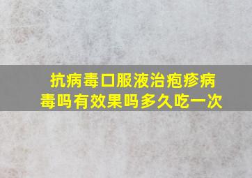 抗病毒口服液治疱疹病毒吗有效果吗多久吃一次