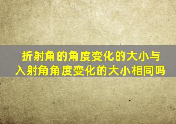 折射角的角度变化的大小与入射角角度变化的大小相同吗