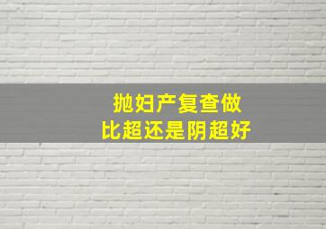 抛妇产复查做比超还是阴超好