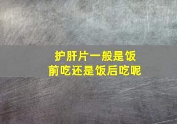 护肝片一般是饭前吃还是饭后吃呢