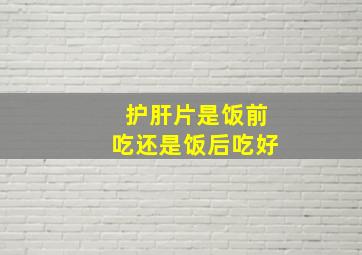 护肝片是饭前吃还是饭后吃好