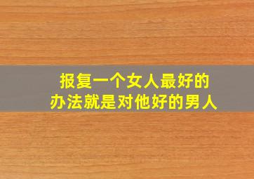 报复一个女人最好的办法就是对他好的男人