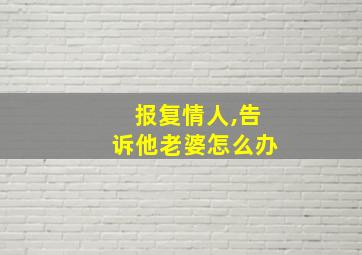 报复情人,告诉他老婆怎么办