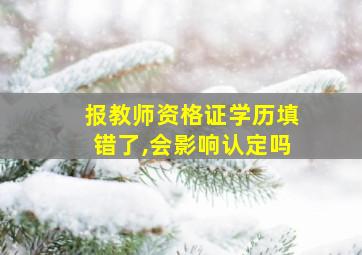 报教师资格证学历填错了,会影响认定吗