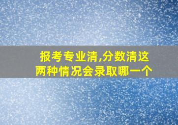 报考专业清,分数清这两种情况会录取哪一个