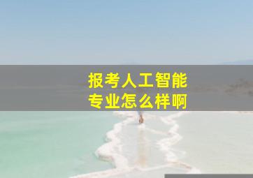 报考人工智能专业怎么样啊