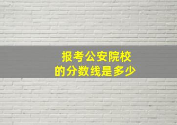 报考公安院校的分数线是多少