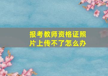 报考教师资格证照片上传不了怎么办