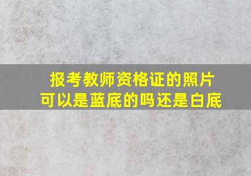 报考教师资格证的照片可以是蓝底的吗还是白底