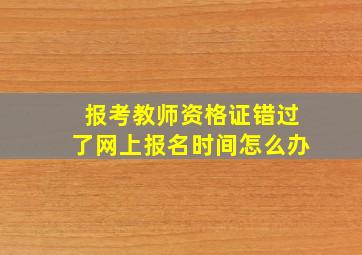 报考教师资格证错过了网上报名时间怎么办