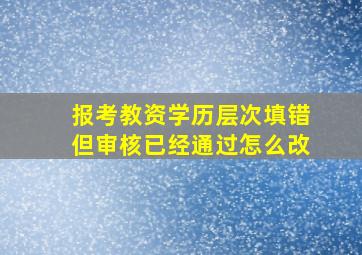 报考教资学历层次填错但审核已经通过怎么改