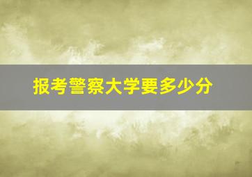 报考警察大学要多少分