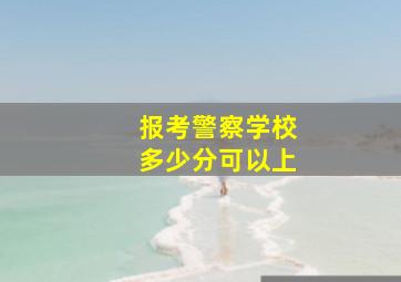 报考警察学校多少分可以上