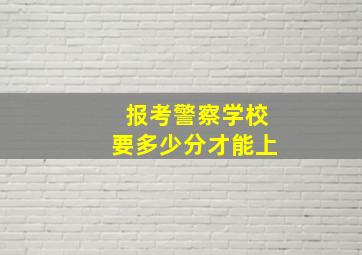 报考警察学校要多少分才能上