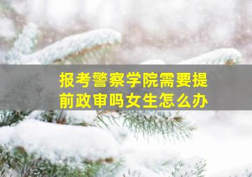 报考警察学院需要提前政审吗女生怎么办