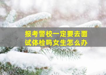 报考警校一定要去面试体检吗女生怎么办