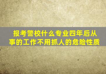 报考警校什么专业四年后从事的工作不用抓人的危险性质