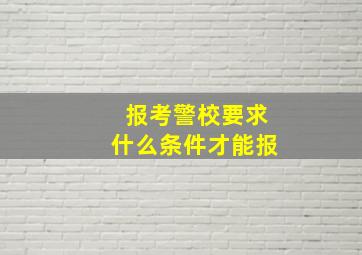 报考警校要求什么条件才能报