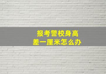 报考警校身高差一厘米怎么办