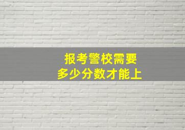 报考警校需要多少分数才能上