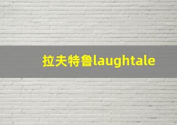 拉夫特鲁laughtale