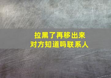 拉黑了再移出来对方知道吗联系人