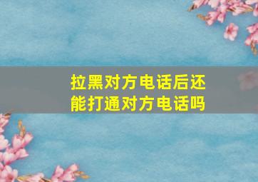 拉黑对方电话后还能打通对方电话吗