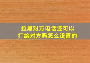 拉黑对方电话还可以打给对方吗怎么设置的