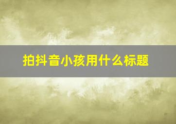 拍抖音小孩用什么标题