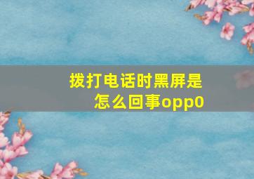 拨打电话时黑屏是怎么回事opp0