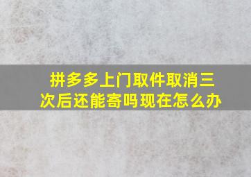 拼多多上门取件取消三次后还能寄吗现在怎么办