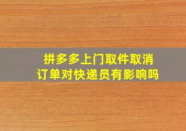 拼多多上门取件取消订单对快递员有影响吗