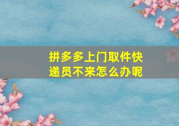 拼多多上门取件快递员不来怎么办呢