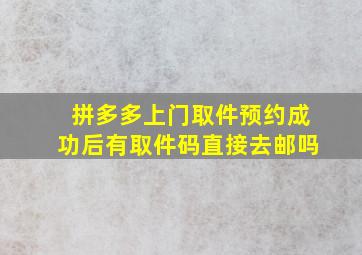 拼多多上门取件预约成功后有取件码直接去邮吗