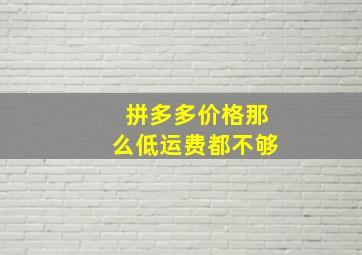 拼多多价格那么低运费都不够