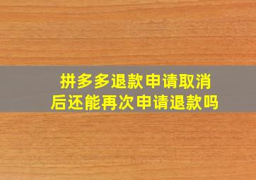 拼多多退款申请取消后还能再次申请退款吗