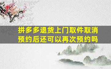 拼多多退货上门取件取消预约后还可以再次预约吗