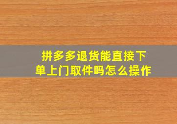 拼多多退货能直接下单上门取件吗怎么操作