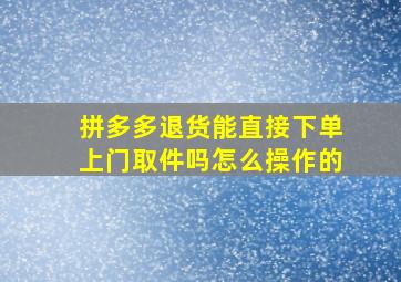 拼多多退货能直接下单上门取件吗怎么操作的