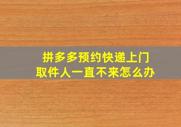 拼多多预约快递上门取件人一直不来怎么办