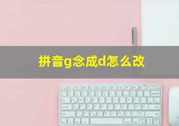 拼音g念成d怎么改