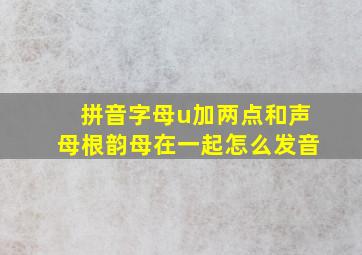 拼音字母u加两点和声母根韵母在一起怎么发音