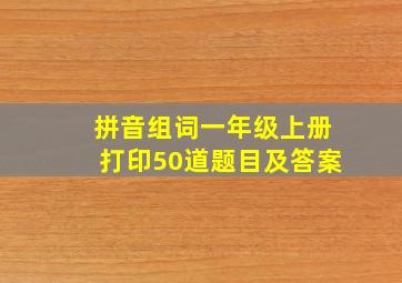 拼音组词一年级上册打印50道题目及答案